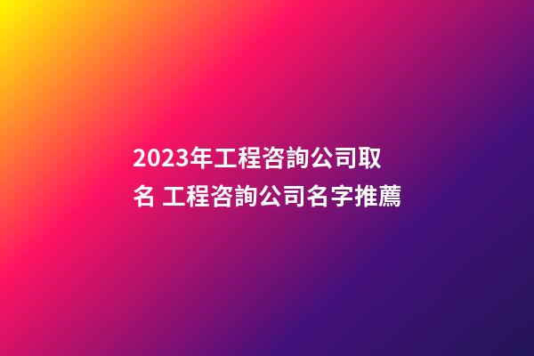 2023年工程咨詢公司取名 工程咨詢公司名字推薦-第1張-公司起名-玄機派
